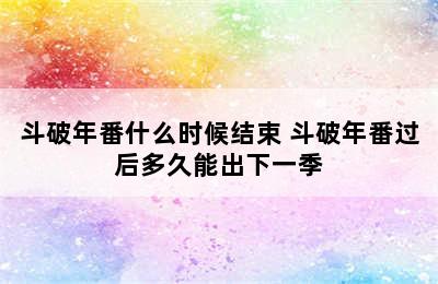 斗破年番什么时候结束 斗破年番过后多久能出下一季